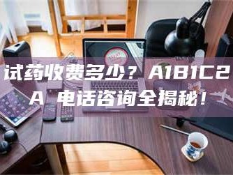 赤壁试药收费多少？A1B1C2A溦电话咨询全揭秘！