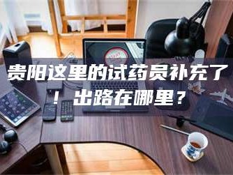 赤壁贵阳这里的试药员补充了！出路在哪里？