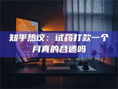赤壁知乎热议：试药打款一个月真的合适吗