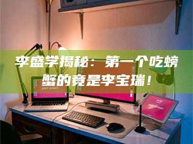 赤壁李盛学揭秘：第一个吃螃蟹的竟是李宝瑞！