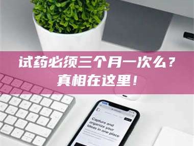 赤壁试药必须三个月一次么？真相在这里！
