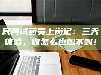 赤壁民间试药员上岗记：三天体验，你怎么也想不到！