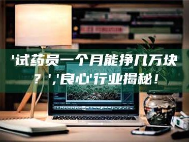 赤壁'试药员一个月能挣几万块？','良心'行业揭秘！