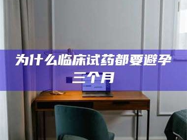 赤壁为什么临床试药都要避孕三个月