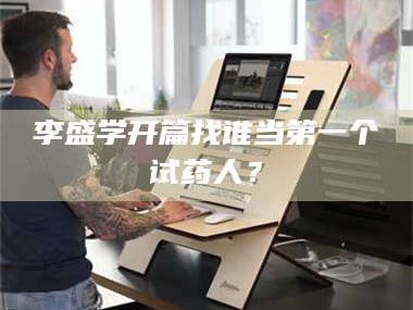 赤壁李盛学开篇找谁当第一个试药人？