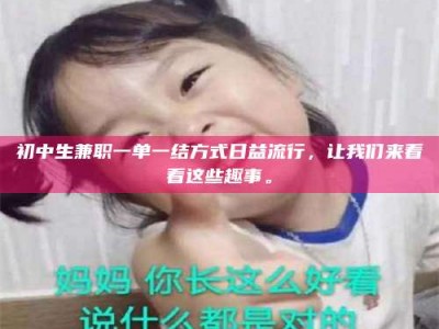 赤壁初中生兼职一单一结方式日益流行，让我们来看看这些趣事。
