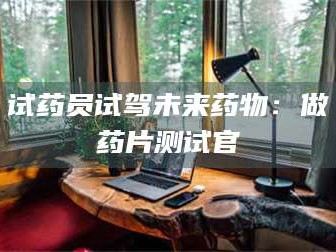 赤壁试药员试驾未来药物：做药片测试官