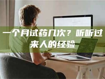 赤壁一个月试药几次？听听过来人的经验