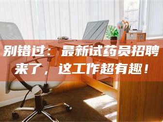 赤壁别错过：最新试药员招聘来了，这工作超有趣！