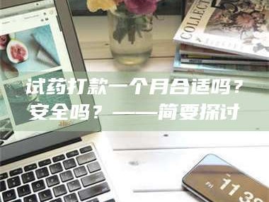 赤壁试药打款一个月合适吗？安全吗？——简要探讨