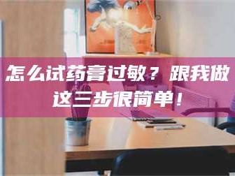 赤壁怎么试药膏过敏？跟我做这三步很简单！