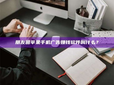 赤壁朋友圈苹果手机广告赚钱软件叫什么？