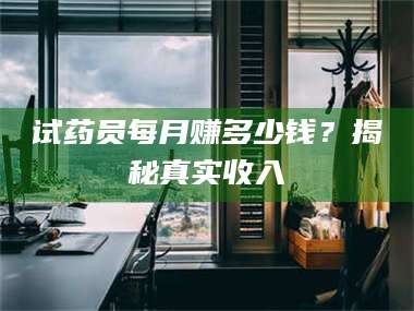 赤壁试药员每月赚多少钱？揭秘真实收入