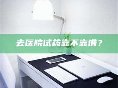 赤壁去医院试药靠不靠谱？