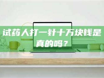 赤壁试药人打一针十万块钱是真的吗？