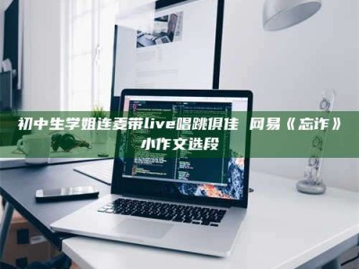 赤壁初中生学姐连麦带live唱跳俱佳 网易《忘诈》小作文选段