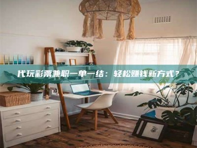 赤壁代玩***兼职一单一结：轻松赚钱新方式？