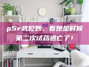 赤壁p5r武见妙，看她是时候第二次试药逃亡了！
