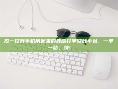 赤壁挖一挖我手机用起来的靠谱打字赚钱平台，一单一结，快!