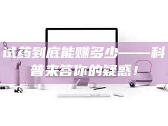 赤壁试药到底能赚多少——科普来答你的疑惑！