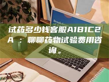 赤壁试药多少钱客服A1B1C2A溦：聊聊药物试验费用咨询。