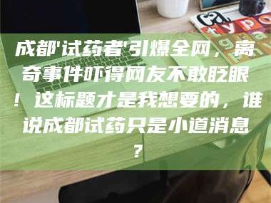 赤壁成都'试药者'引爆全网，离奇事件吓得网友不敢眨眼！这标题才是我想要的，谁说成都试药只是小道消息？