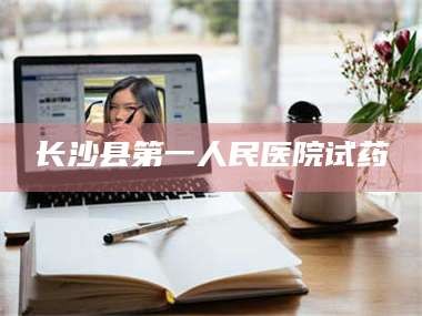 赤壁长沙县第一人民医院试药