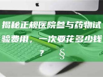 赤壁揭秘正规医院参与药物试验费用，一次要花多少钱？🧒