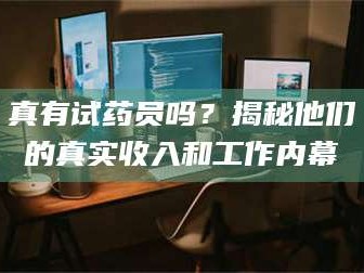 赤壁真有试药员吗？揭秘他们的真实收入和工作内幕