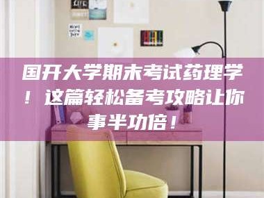 赤壁国开大学期末考试药理学！这篇轻松备考攻略让你事半功倍！