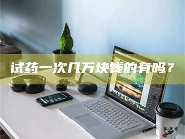 赤壁试药一次几万块钱的有吗？
