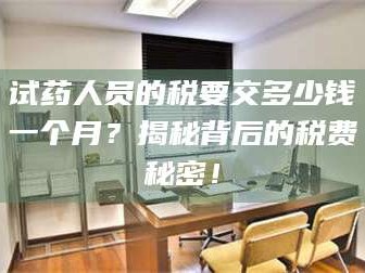 赤壁试药人员的税要交多少钱一个月？揭秘背后的税费秘密！