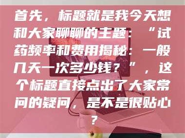 赤壁首先，标题就是我今天想和大家聊聊的主题：“试药频率和费用揭秘：一般几天一次多少钱？”，这个标题直接点出了大家常问的疑问，是不是很贴心？