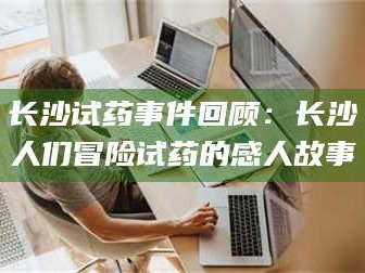 赤壁长沙试药事件回顾：长沙人们冒险试药的感人故事