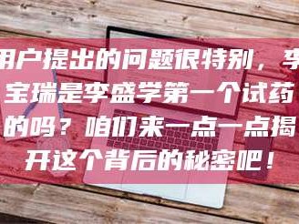 赤壁用户提出的问题很特别，李宝瑞是李盛学第一个试药的吗？咱们来一点一点揭开这个背后的秘密吧！