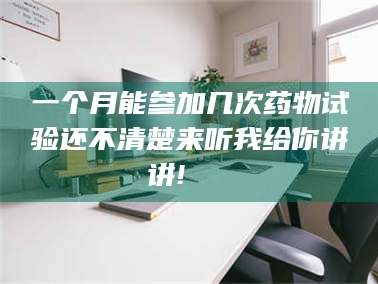 赤壁一个月能参加几次药物试验还不清楚来听我给你讲讲!🌈