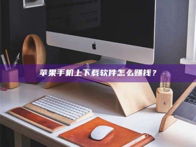 赤壁苹果手机上下载软件怎么赚钱？