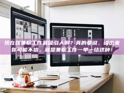 赤壁现在啥兼职工作最吸引人啊？真的要说，说出来你可能不信，就是兼职工作一单一结这种！