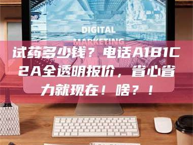 赤壁试药多少钱？电话A1B1C2A全透明报价，省心省力就现在！啥？！