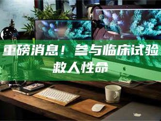 赤壁重磅消息！参与临床试验救人性命