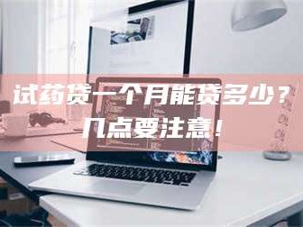 赤壁试药贷一个月能贷多少？几点要注意！