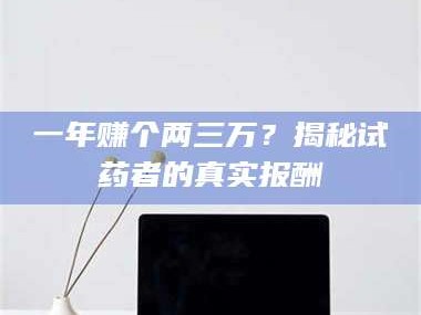 赤壁一年赚个两三万？揭秘试药者的真实报酬