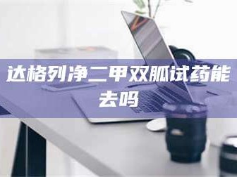 赤壁达格列净二甲双胍试药能去吗