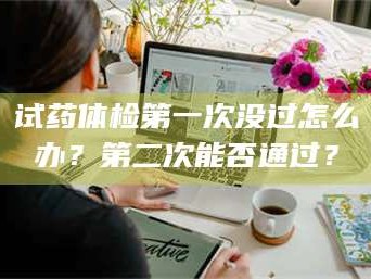 赤壁试药体检第一次没过怎么办？第二次能否通过？