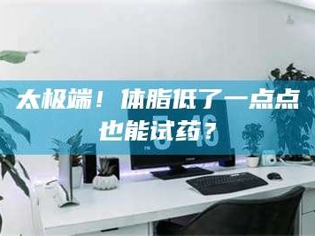 赤壁太极端！体脂低了一点点也能试药？