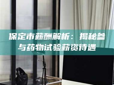 赤壁保定市薪酬解析：揭秘参与药物试验薪资待遇