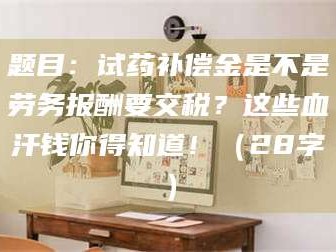 赤壁题目：试药补偿金是不是劳务报酬要交税？这些血汗钱你得知道！（28字）