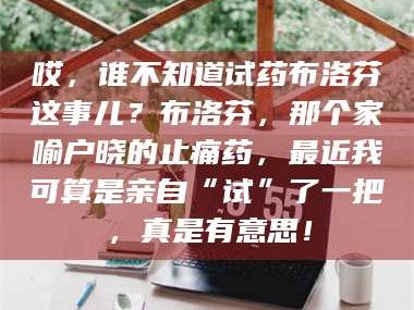 赤壁哎，谁不知道试药布洛芬这事儿？布洛芬，那个家喻户晓的止痛药，最近我可算是亲自“试”了一把，真是有意思！