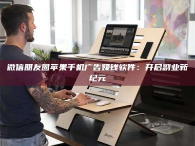 赤壁微信朋友圈苹果手机广告赚钱软件：开启副业新纪元