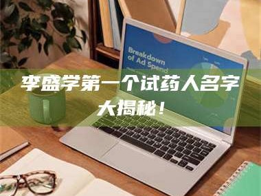 赤壁李盛学第一个试药人名字大揭秘！